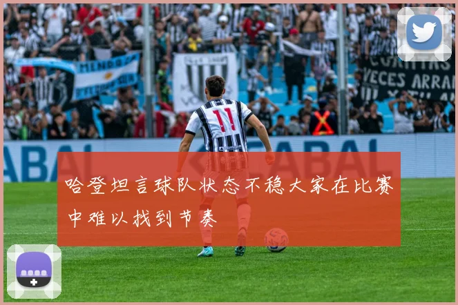 哈登坦言球队状态不稳大家在比赛中难以找到节奏