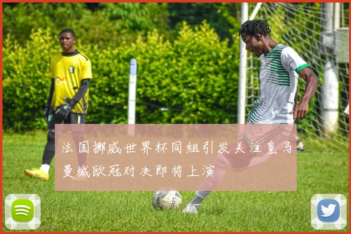 法国挪威世界杯同组引发关注皇马曼城欧冠对决即将上演