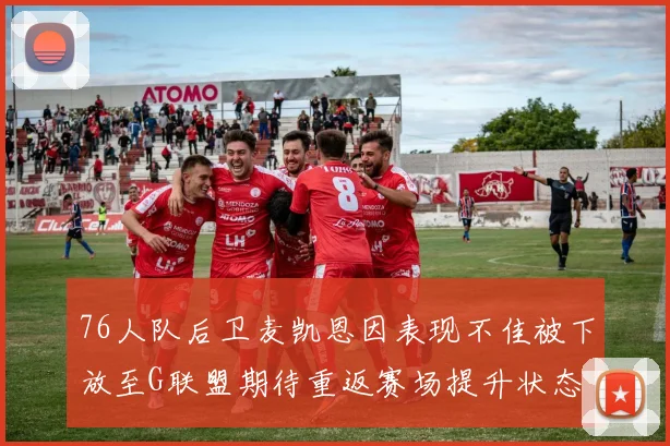 76人队后卫麦凯恩因表现不佳被下放至G联盟期待重返赛场提升状态