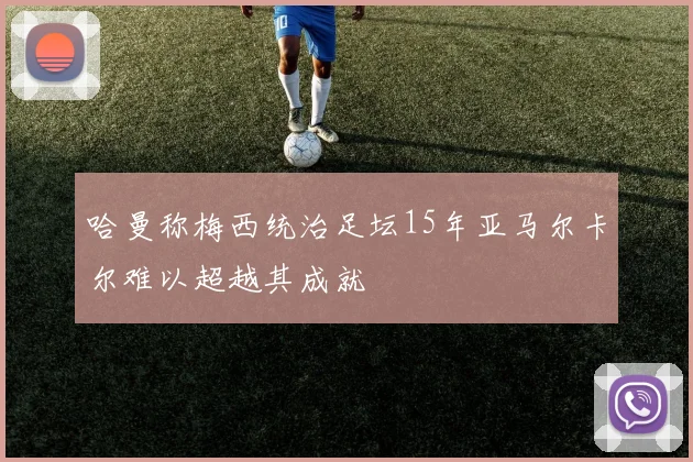 哈曼称梅西统治足坛15年亚马尔卡尔难以超越其成就