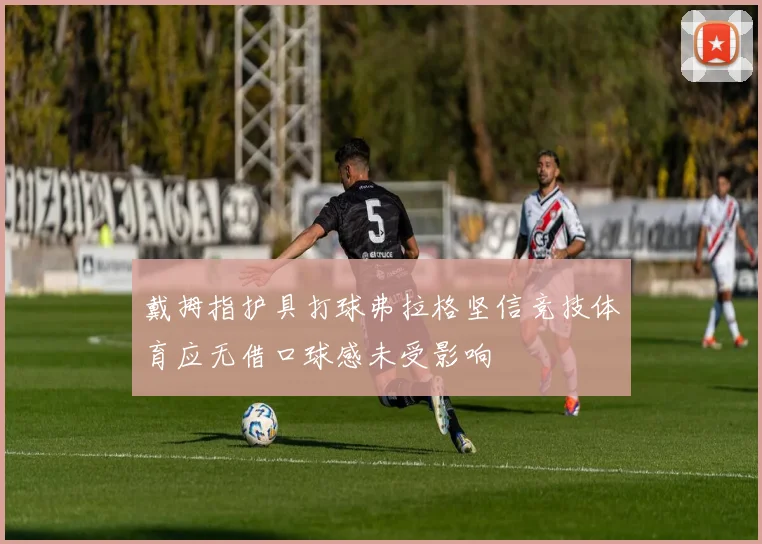 戴拇指护具打球弗拉格坚信竞技体育应无借口球感未受影响