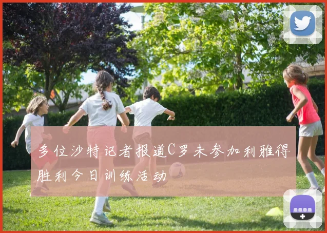 多位沙特记者报道C罗未参加利雅得胜利今日训练活动