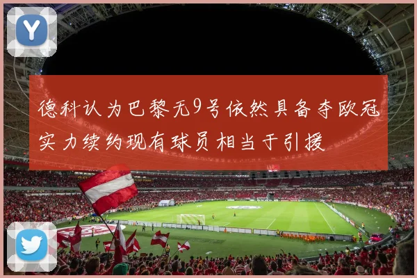 德科认为巴黎无9号依然具备夺欧冠实力续约现有球员相当于引援