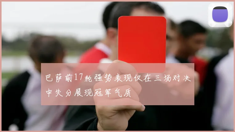 巴萨前17轮强势表现仅在三场对决中失分展现冠军气质