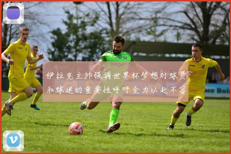 伊拉克主帅强调世界杯梦想对球员和球迷的重要性呼吁全力以赴不容忽视