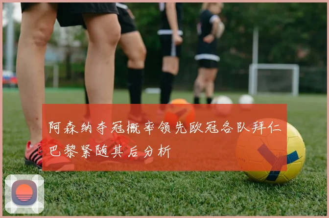 阿森纳夺冠概率领先欧冠各队拜仁巴黎紧随其后分析