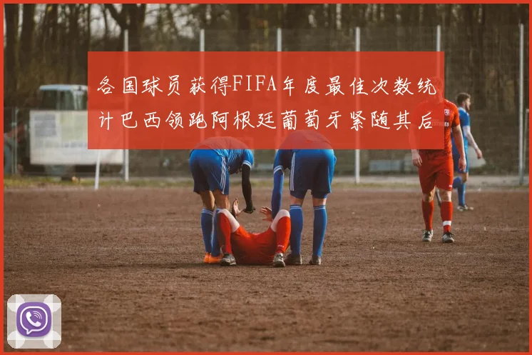 各国球员获得FIFA年度最佳次数统计巴西领跑阿根廷葡萄牙紧随其后