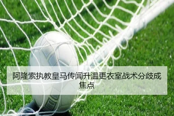 阿隆索执教皇马传闻升温更衣室战术分歧成焦点 | BOWWAYSPORTS